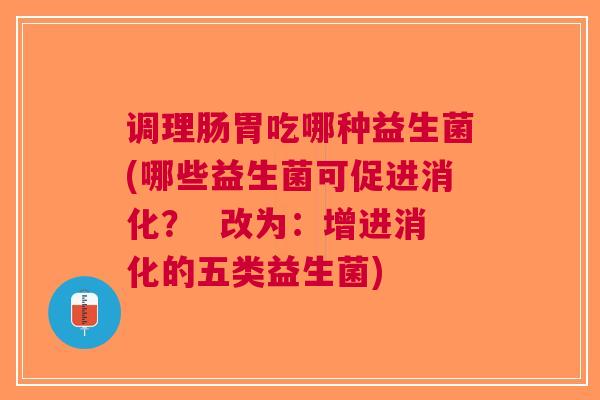 调理肠胃吃哪种益生菌(哪些益生菌可促进消化? 改为:增进消化的五类益生菌)