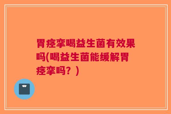 胃痉挛喝益生菌有效果吗(喝益生菌能缓解胃痉挛吗？)