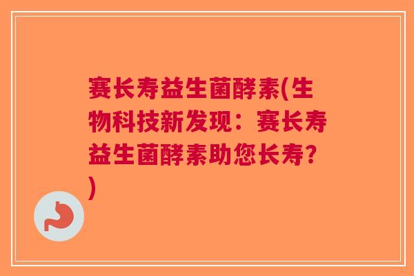 赛长寿益生菌酵素(生物科技新发现:赛长寿益生菌酵素助您长寿?)