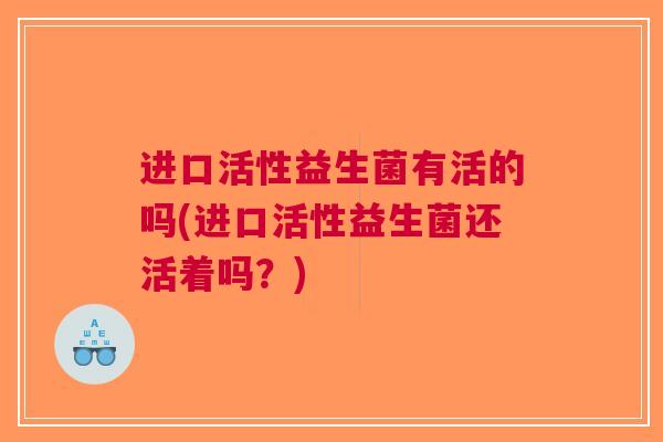进口活性益生菌有活的吗(进口活性益生菌还活着吗?) 进口活性益生菌有活的吗(进口活性益生菌还活着吗?)