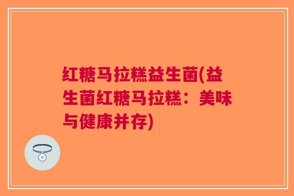 红糖马拉糕益生菌(益生菌红糖马拉糕:美味与健康并存) 红糖马拉糕益生菌(益生菌红糖马拉糕:美味与健康并存)