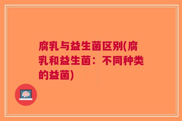 腐乳与益生菌区别(腐乳和益生菌：不同种类的益菌)