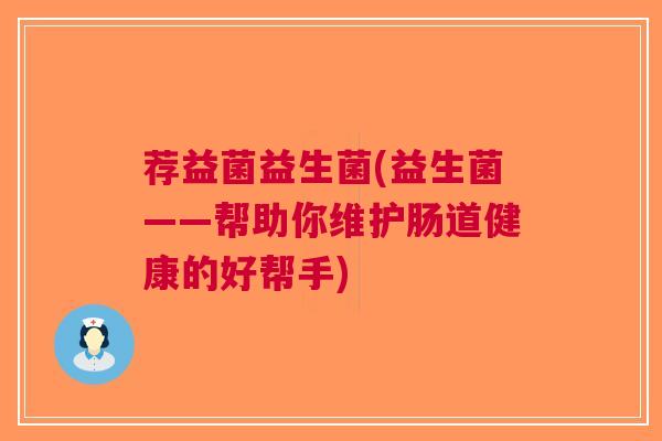 荐益菌益生菌(益生菌——帮助你维护肠道健康的好帮手) 荐益菌益生菌(益生菌——帮助你维护肠道健康的好帮手)