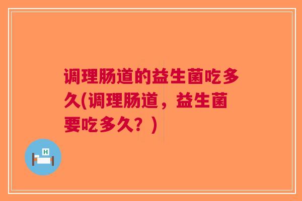 调理肠道的益生菌吃多久(调理肠道,益生菌要吃多久?)