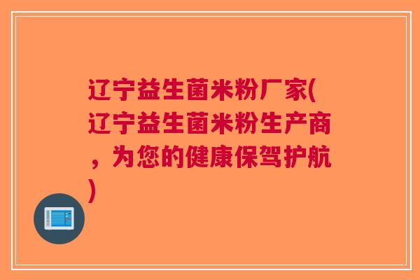 辽宁益生菌米粉厂家(辽宁益生菌米粉生产商，为您的健康保驾护航)