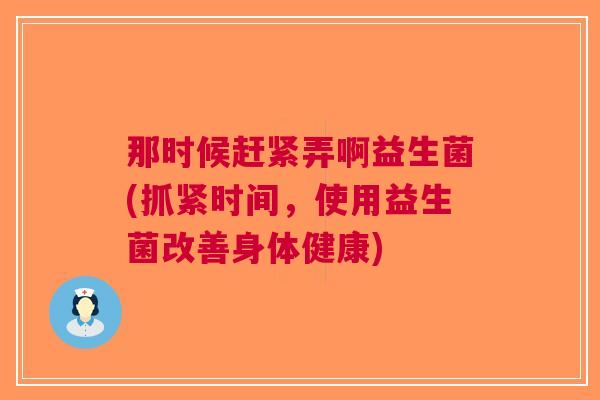 那时候赶紧弄啊益生菌(抓紧时间，使用益生菌改善身体健康)