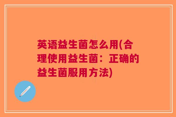 英语益生菌怎么用(合理使用益生菌：正确的益生菌服用方法)