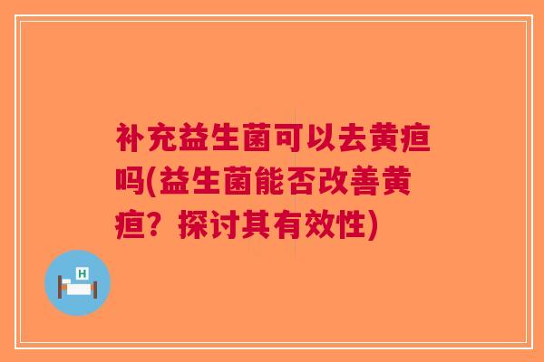 补充益生菌可以去黄疸吗(益生菌能否改善黄疸?探讨其有效性) 补充益生菌可以去黄疸吗(益生菌能否改善黄疸?探讨其有效性)