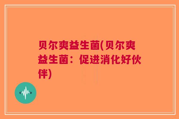 贝尔爽益生菌(贝尔爽益生菌：促进消化好伙伴)