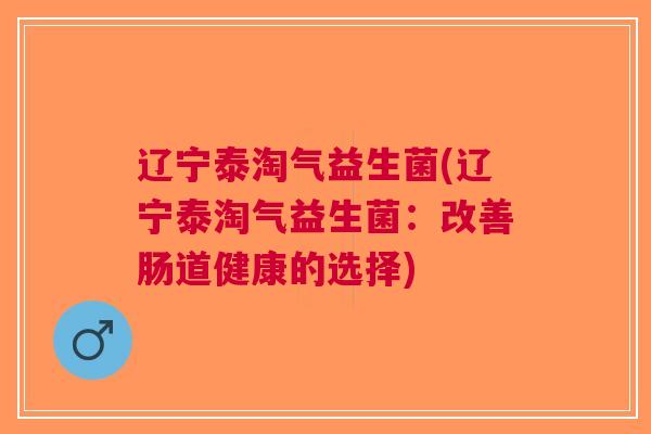 辽宁泰淘气益生菌(辽宁泰淘气益生菌:改善肠道健康的选择)