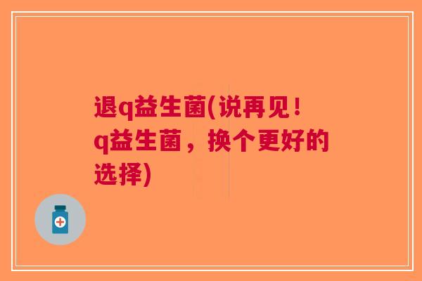 退q益生菌(说再见!q益生菌,换个更好的选择) 退q益生菌(说再见!q益生菌,换个更好的选择)