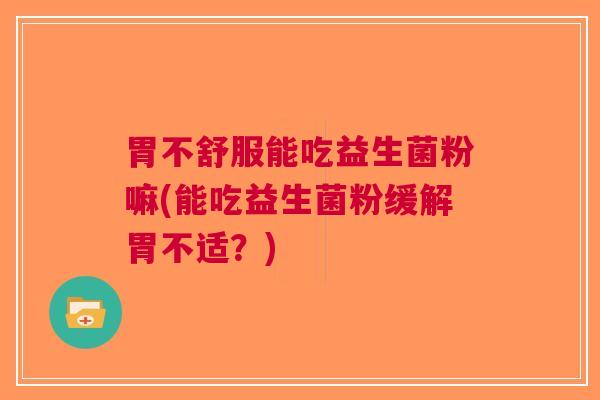 胃不舒服能吃益生菌粉嘛(能吃益生菌粉缓解胃不适？)