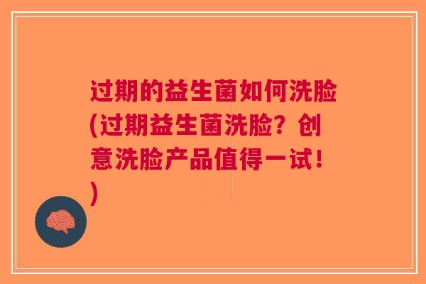 过期的益生菌如何洗脸(过期益生菌洗脸?创意洗脸产品值得一试!)