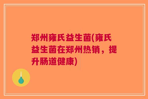 郑州雍氏益生菌(雍氏益生菌在郑州热销，提升肠道健康)