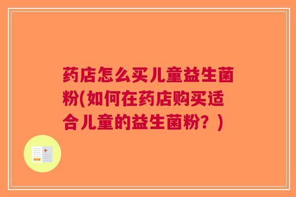 药店怎么买儿童益生菌粉(如何在药店购买适合儿童的益生菌粉?)