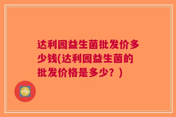 达利园益生菌批发价多少钱(达利园益生菌的批发价格是多少?)