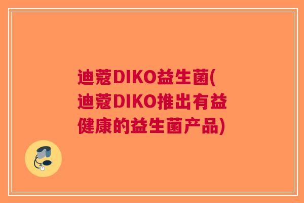 迪蔻DIKO益生菌(迪蔻DIKO推出有益健康的益生菌产品) 迪蔻DIKO益生菌(迪蔻DIKO推出有益健康的益生菌产品)
