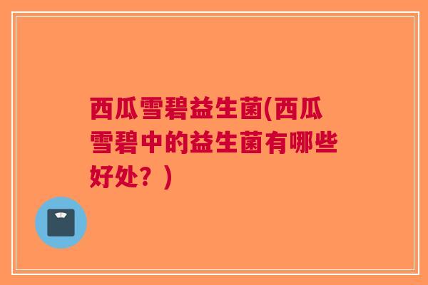 西瓜雪碧益生菌(西瓜雪碧中的益生菌有哪些好处?)