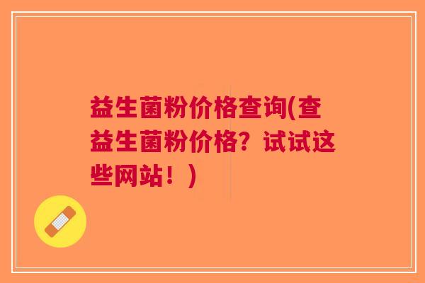 益生菌粉价格查询(查益生菌粉价格?试试这些网站!)