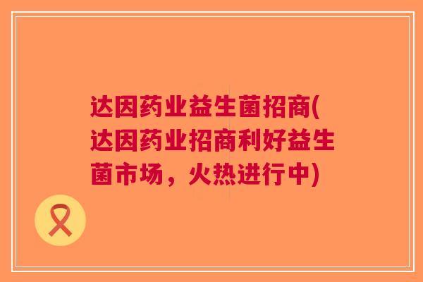 达因药业益生菌招商(达因药业招商利好益生菌市场,火热进行中)