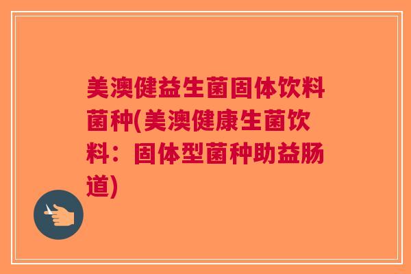 美澳健益生菌固体饮料菌种(美澳健康生菌饮料:固体型菌种助益肠道) 美澳健益生菌固体饮料菌种(美澳健康生菌饮料:固体型菌种助益肠道)