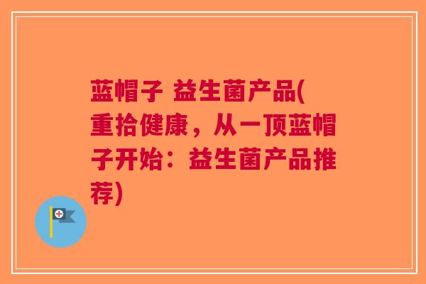蓝帽子 益生菌产品(重拾健康,从一顶蓝帽子开始:益生菌产品推荐)