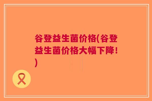 谷登益生菌价格(谷登益生菌价格大幅下降!)