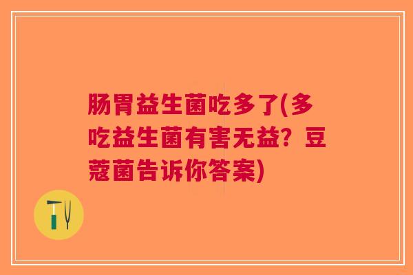 肠胃益生菌吃多了(多吃益生菌有害无益?豆蔻菌告诉你答案)