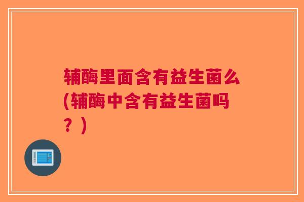 辅酶里面含有益生菌么(辅酶中含有益生菌吗?)