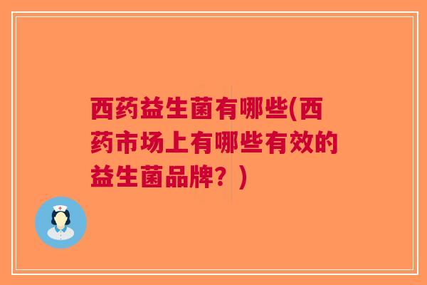 西药益生菌有哪些(西药市场上有哪些有效的益生菌品牌？)