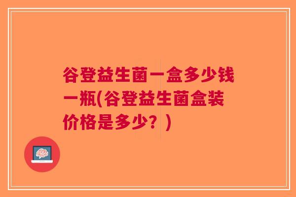 谷登益生菌一盒多少钱一瓶(谷登益生菌盒装价格是多少?)