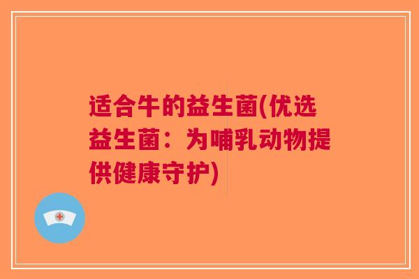 适合牛的益生菌(优选益生菌:为哺乳动物提供健康守护)