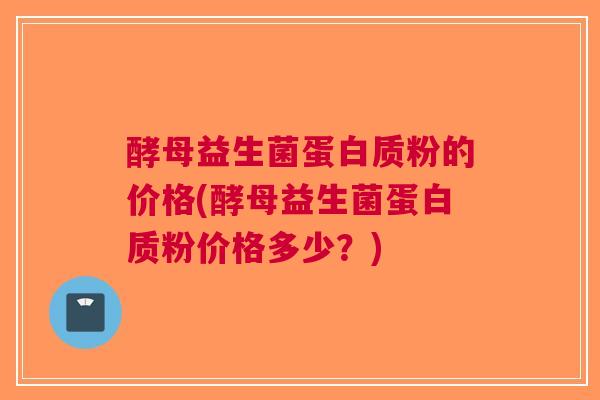 酵母益生菌蛋白质粉的价格(酵母益生菌蛋白质粉价格多少?)