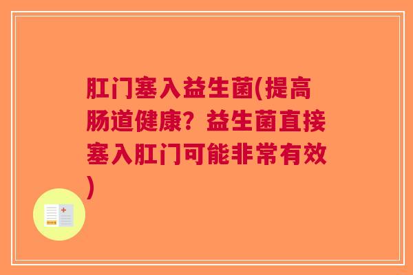 肛门塞入益生菌(提高肠道健康？益生菌直接塞入肛门可能非常有效)