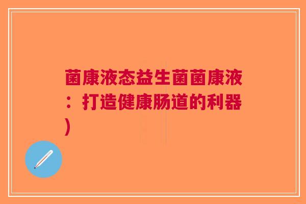 菌康液态益生菌菌康液:打造健康肠道的利器)