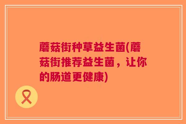 蘑菇街种草益生菌(蘑菇街推荐益生菌,让你的肠道更健康) 蘑菇街种草益生菌(蘑菇街推荐益生菌,让你的肠道更健康)