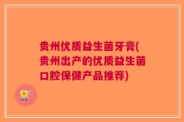 贵州优质益生菌牙膏(贵州出产的优质益生菌口腔保健产品推荐)