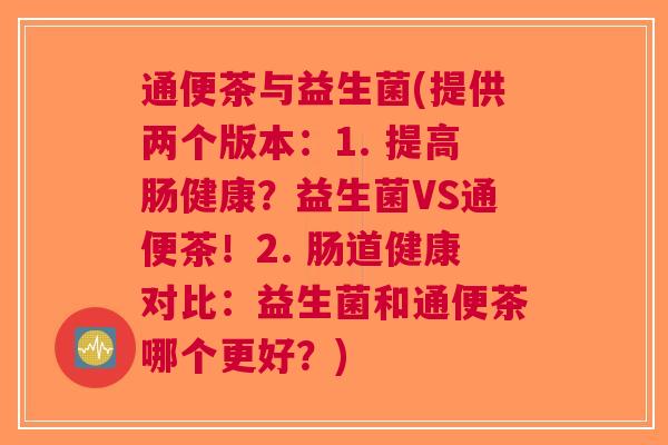 通便茶与益生菌(提供两个版本:1. 提高肠健康?益生菌VS通便茶!2. 肠道健康对比:益生菌和通便茶哪个更好?)