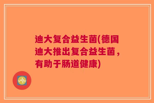 迪大复合益生菌(德国迪大推出复合益生菌,有助于肠道健康)
