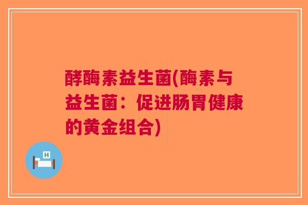 酵酶素益生菌(酶素与益生菌:促进肠胃健康的黄金组合)
