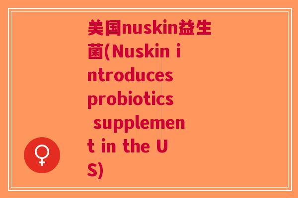 美国nuskin益生菌(Nuskin introduces probiotics supplement in the US)