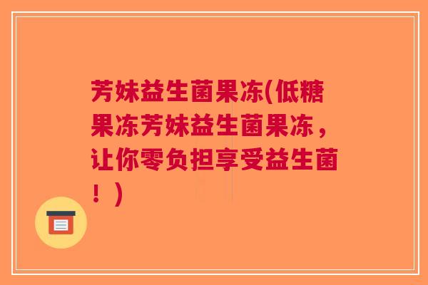芳妹益生菌果冻(低糖果冻芳妹益生菌果冻,让你零负担享受益生菌!)
