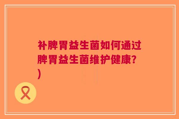 补脾胃益生菌如何通过脾胃益生菌维护健康?) 补脾胃益生菌如何通过脾胃益生菌维护健康?)