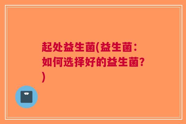 起处益生菌(益生菌:如何选择好的益生菌?)
