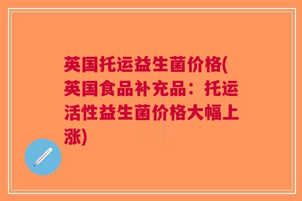 英国托运益生菌价格(英国食品补充品:托运活性益生菌价格大幅上涨)