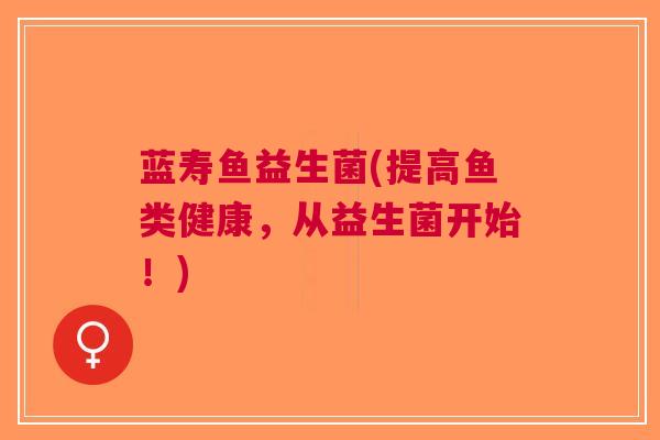 蓝寿鱼益生菌(提高鱼类健康,从益生菌开始!)