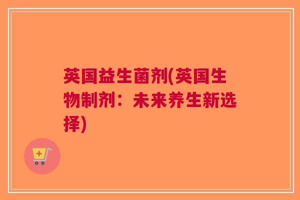 英国益生菌剂(英国生物制剂:未来养生新选择)
