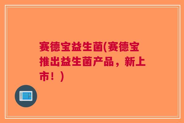 赛德宝益生菌(赛德宝推出益生菌产品，新上市！)