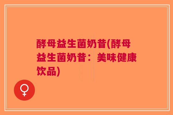 酵母益生菌奶昔(酵母益生菌奶昔:美味健康饮品) 酵母益生菌奶昔(酵母益生菌奶昔:美味健康饮品)