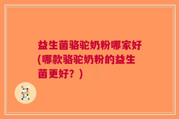 益生菌骆驼奶粉哪家好(哪款骆驼奶粉的益生菌更好？)